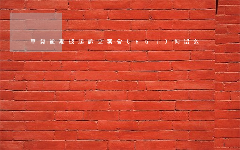 車貸逾期被起訴立案會(huì)拘留么