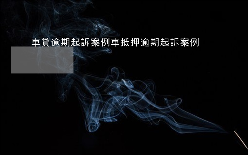 車貸逾期起訴案例（車抵押逾期起訴案例）