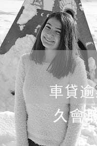 車貸逾期跟誰聯(lián)系(車貸逾期多久會聯(lián)系家人)