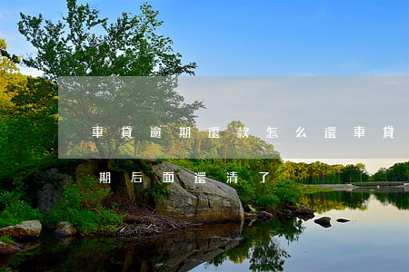 車貸逾期還款怎么還(車貸有過(guò)逾期后面還清了)