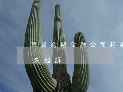 車貸逾期金融公司起訴嗎-金融車貸逾期多久起訴