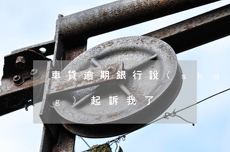 車貸逾期銀行說(shuō)已經(jīng)起訴我了