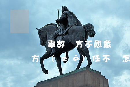 車輛事故對方不愿意賠償怎么辦(車輛事故對方責(zé)任不賠怎么辦)