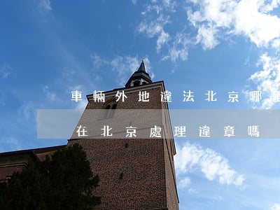 車輛外地違法北京哪里可以處理嗎(外地車能在北京處理違章嗎)