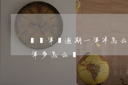 車輛年檢逾期一年半怎么辦(汽車年檢逾期一年多怎么辦?)