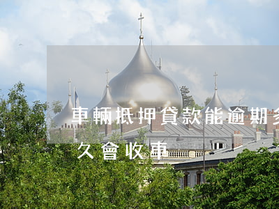 車輛抵押貸款能逾期多久(抵押車貸款逾期多久會收車)