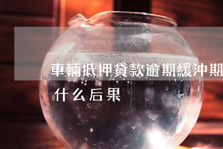 車輛抵押貸款逾期緩沖期(車輛抵押貸款逾期什么后果)