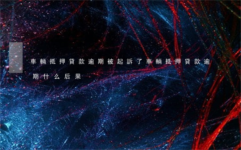 車輛抵押貸款逾期被起訴了 車輛抵押貸款逾期什么后果