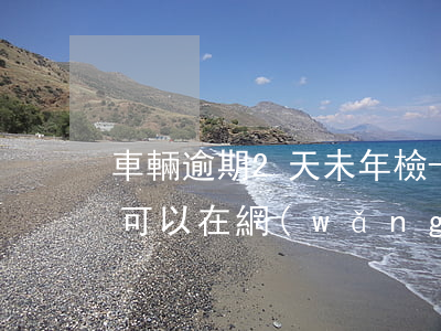 車輛逾期2天未年檢-車輛逾期2天未年檢可以在網(wǎng)上領(lǐng)年檢標(biāo)志嗎