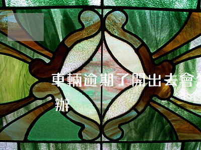 車輛逾期了開出去會怎么樣(汽車逾期了怎么辦)