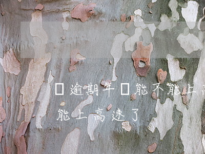 車逾期年檢能不能上高速-車逾期年檢能不能上高速了