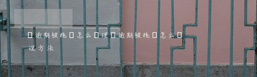 車逾期被拖車怎么處理 車逾期被拖車怎么處理方法