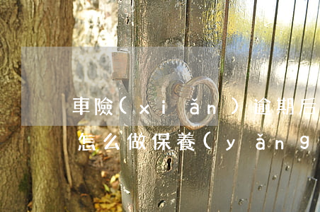 車險(xiǎn)逾期后應(yīng)該怎么做保養(yǎng)（車險(xiǎn)逾期后應(yīng)該怎么做）