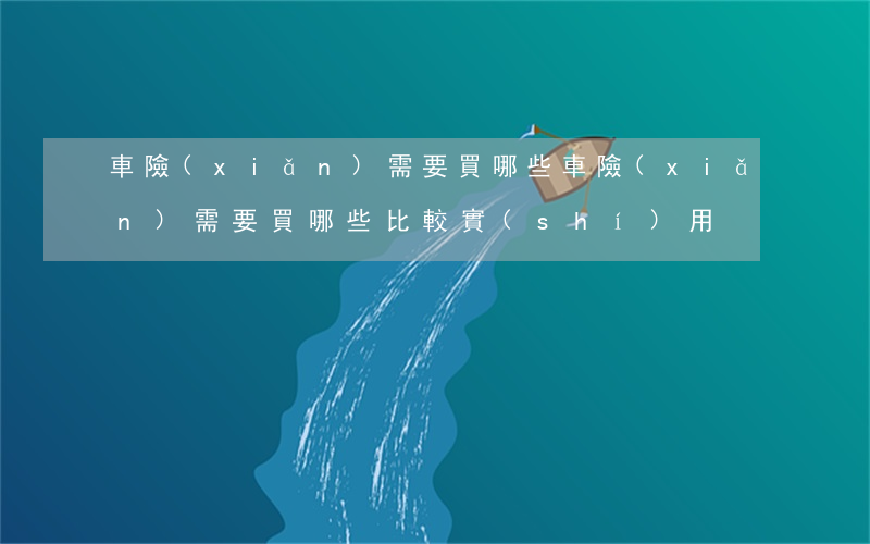 車險(xiǎn)需要買哪些(車險(xiǎn)需要買哪些比較實(shí)用)