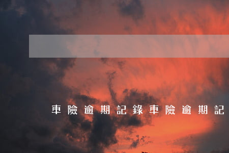 車險逾期記錄(車險逾期記錄怎么消除)