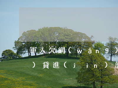 軍人欠網(wǎng)貸(欠了網(wǎng)貸進(jìn)部隊(duì))