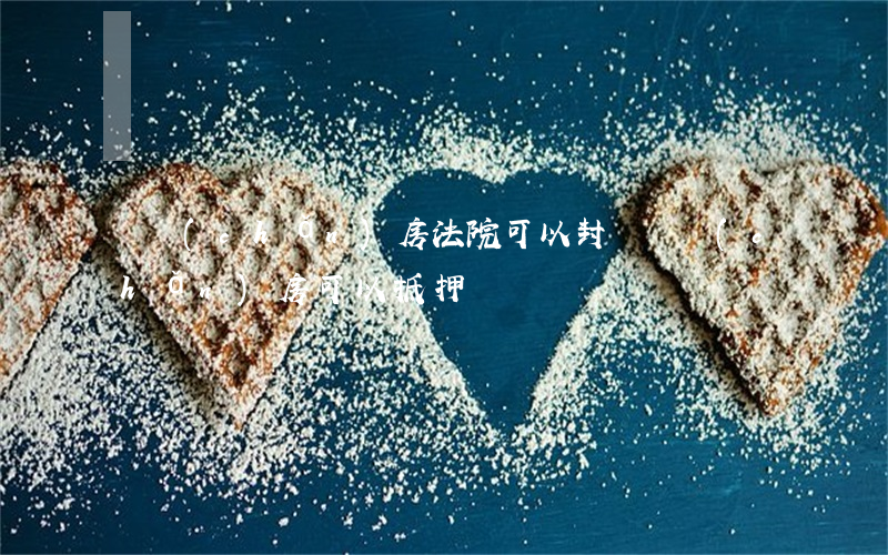軍產(chǎn)房法院可以封嗎(軍產(chǎn)房可以抵押嗎)