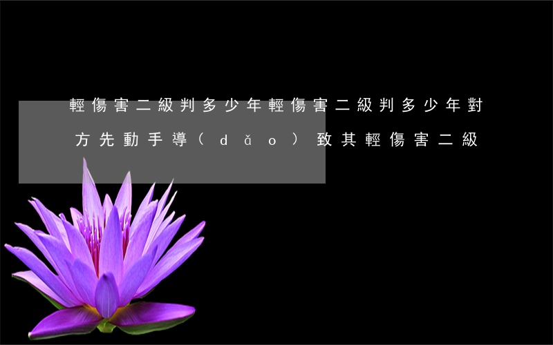 輕傷害二級判多少年(輕傷害二級判多少年對方先動手導(dǎo)致其輕傷害二級)