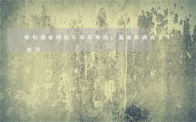 輕松貸逾期怎么還款(輕松e貸審核通過多久放款)