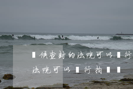 輪候查封的法院可以進行拍賣嗎(輪候查封的法院可以進行拍賣嗎)