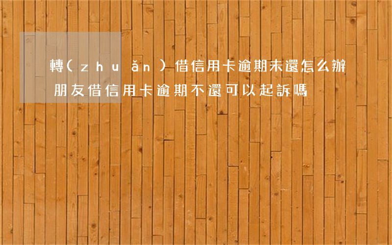 轉(zhuǎn)借信用卡逾期未還怎么辦(朋友借信用卡逾期不還可以起訴嗎)
