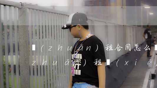 轉(zhuǎn)租合同怎么寫才有效(轉(zhuǎn)租協(xié)議書怎么寫才有效)