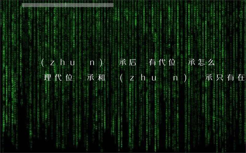 轉(zhuǎn)繼承后還有代位繼承怎么處理(代位繼承和轉(zhuǎn)繼承只有在法定繼承里才發(fā)生)