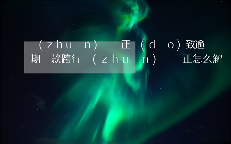 轉(zhuǎn)賬沖正導(dǎo)致逾期還款(跨行轉(zhuǎn)賬沖正怎么解決)