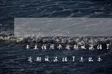 车主信用卡逾期被冻结了怎么办(车主信用卡逾期被冻结了怎么办)