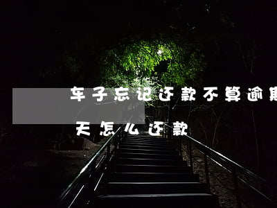 车子忘记还款不算逾期(车贷忘记还款逾期一天怎么还款)