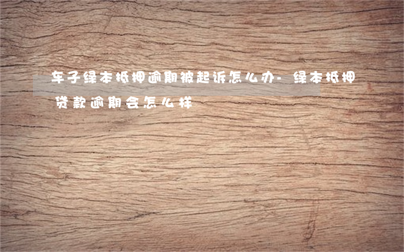 车子绿本抵押逾期被起诉怎么办-绿本抵押贷款逾期会怎么样