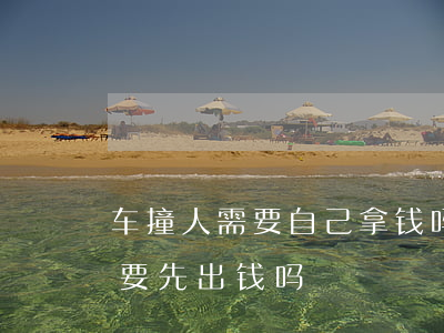 车撞人需要自己拿钱吗(车子把人撞了、自己要先出钱吗)