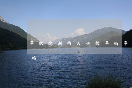 车款逾期两天会锁车吗(车贷逾期两天会锁车吗)