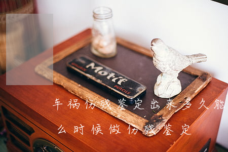 车祸伤残鉴定出来多久能赔偿。(出了车祸什么时候做伤残鉴定)