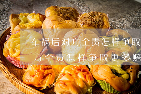 车祸后对方全责怎样争取更多赔偿(车祸后对方全责怎样争取更多赔偿复查注意什么)