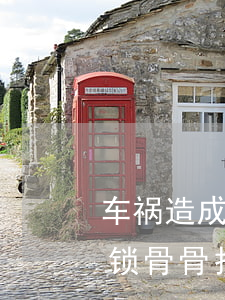 车祸造成人锁骨骨折大概要赔多少钱(车祸致锁骨骨折算几级伤残)