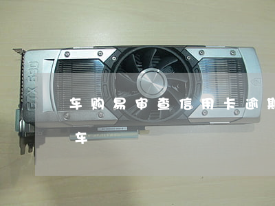 车购易审查信用卡逾期(信用卡逾期能不能买车)