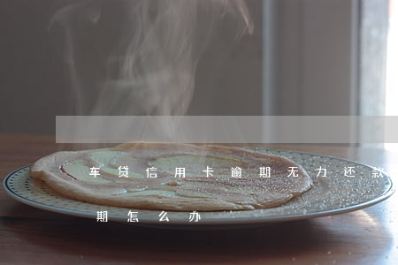 车贷信用卡逾期无力还款怎么办(车贷一直逾期怎么办)
