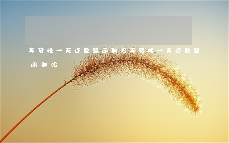车贷晚一天还款算逾期吗(车贷晚一天还款算逾期吗)