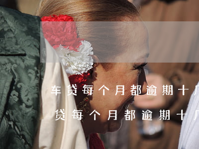 车贷每个月都逾期十几天还银行会解约吗（车贷每个月都逾期十几天）
