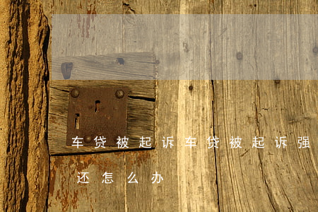 车贷被起诉(车贷被起诉强制执行后还是没钱还怎么办)