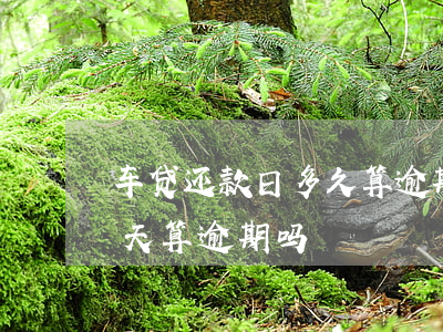 车贷还款日多久算逾期(车贷还款日期过了一天算逾期吗)