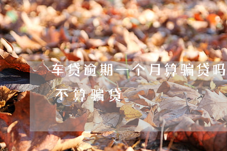 车贷逾期一个月算骗贷吗(车贷还了三个月算不算骗贷)
