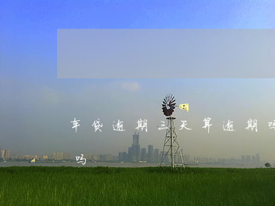 车贷逾期三天算逾期吗(车贷三天内还算逾期吗)