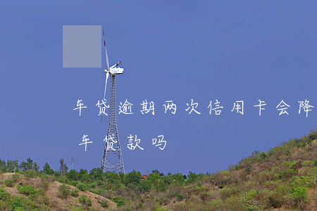 车贷逾期两次信用卡会降额吗-两次逾期能车贷款吗