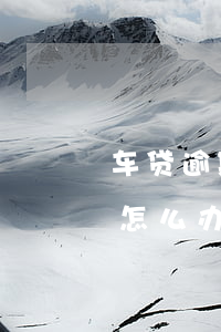 车贷逾期为什么会上传车管所-车贷逾期了怎么办会不会收车
