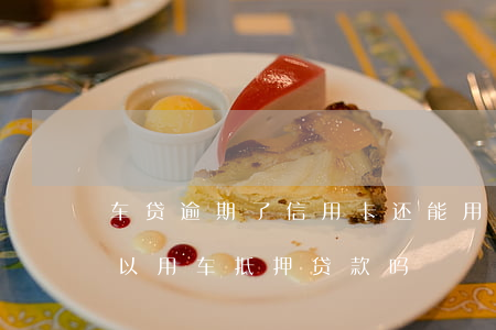 车贷逾期了信用卡还能用吗(有信用卡逾期,可以用车抵押贷款吗?)