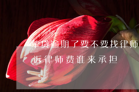 车贷逾期了要不要找律师(车贷逾期被银行起诉律师费谁来承担)