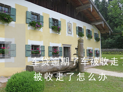 车贷逾期了车被收走了怎么办 车贷逾期了车被收走了怎么办