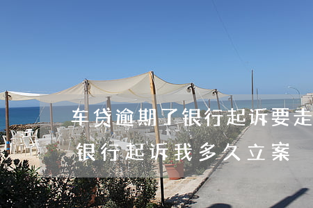 车贷逾期了银行起诉要走什么程序 车贷逾期银行起诉我多久立案